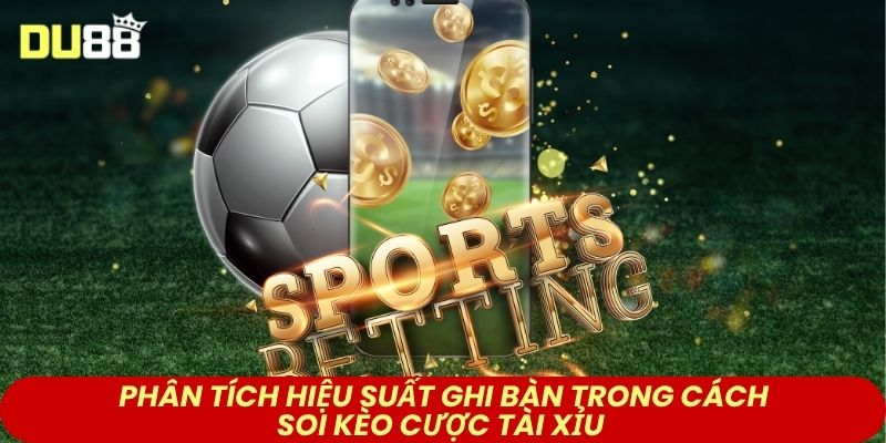  Phân tích hiệu suất ghi bàn trong cách soi kèo cược tài xỉu
